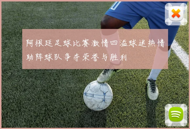 阿根廷足球比赛激情四溢球迷热情助阵球队争夺荣誉与胜利