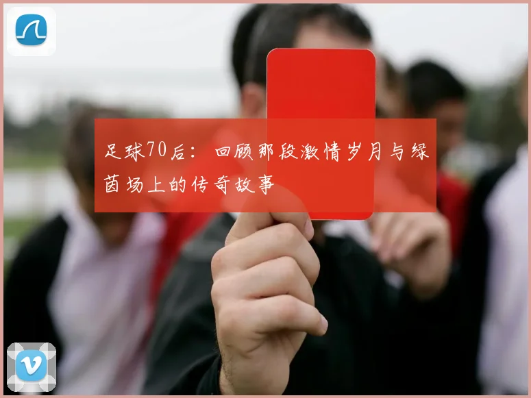 足球70后：回顾那段激情岁月与绿茵场上的传奇故事