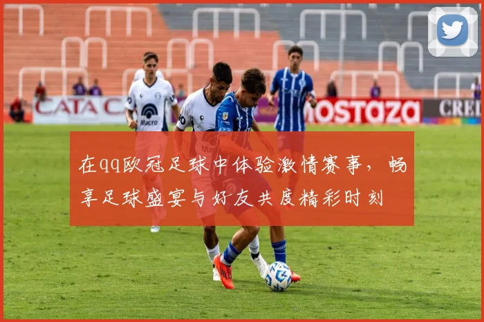 在qq欧冠足球中体验激情赛事，畅享足球盛宴与好友共度精彩时刻