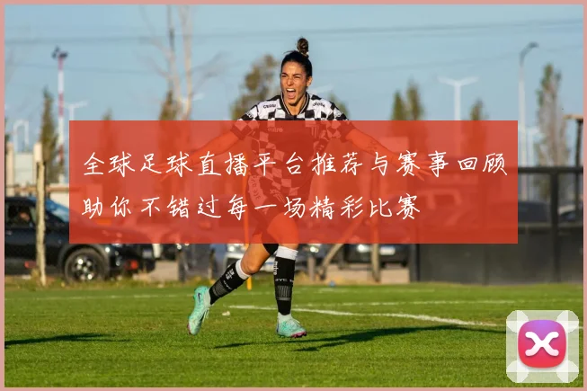 全球足球直播平台推荐与赛事回顾助你不错过每一场精彩比赛
