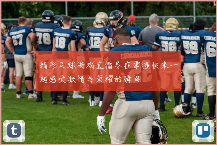 精彩足球游戏直播尽在掌握快来一起感受激情与荣耀的瞬间