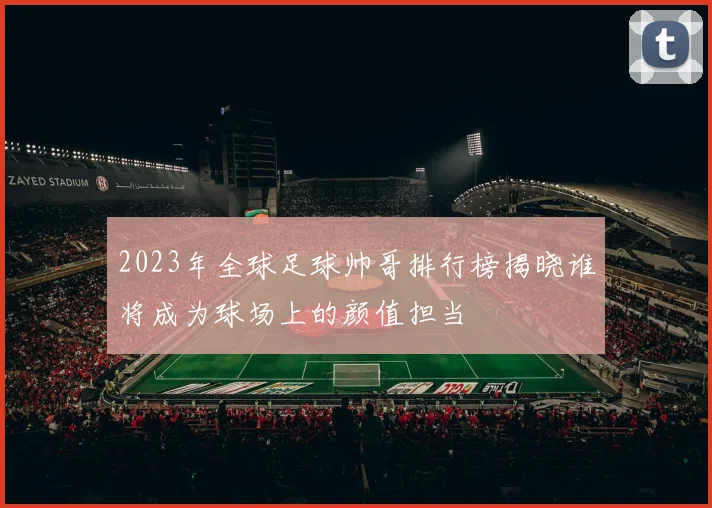 2023年全球足球帅哥排行榜揭晓谁将成为球场上的颜值担当
