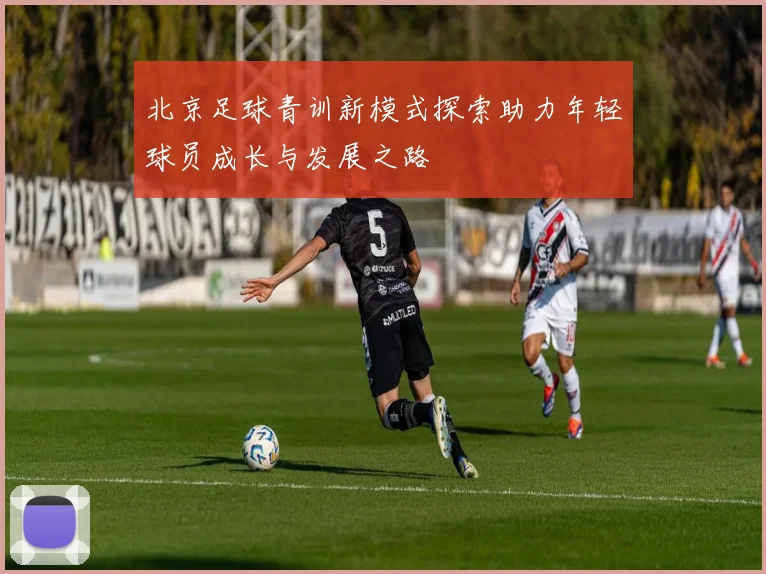 北京足球青训新模式探索助力年轻球员成长与发展之路
