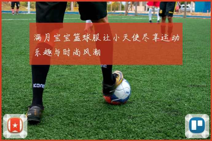 满月宝宝篮球服让小天使尽享运动乐趣与时尚风潮