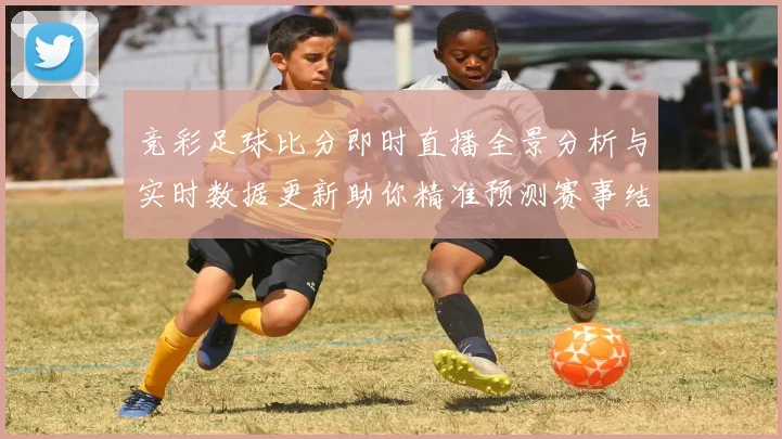 竞彩足球比分即时直播全景分析与实时数据更新助你精准预测赛事结果