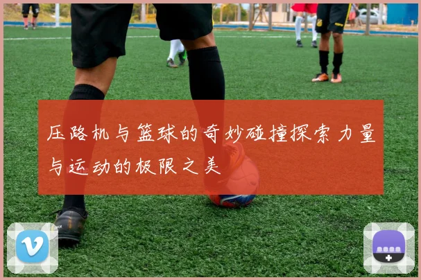 压路机与篮球的奇妙碰撞探索力量与运动的极限之美