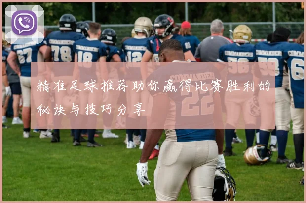精准足球推荐助你赢得比赛胜利的秘诀与技巧分享