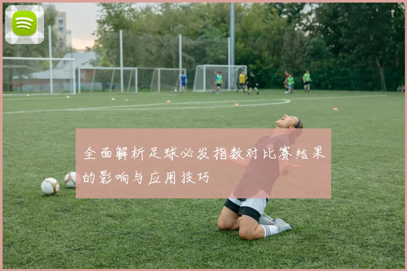 全面解析足球必发指数对比赛结果的影响与应用技巧