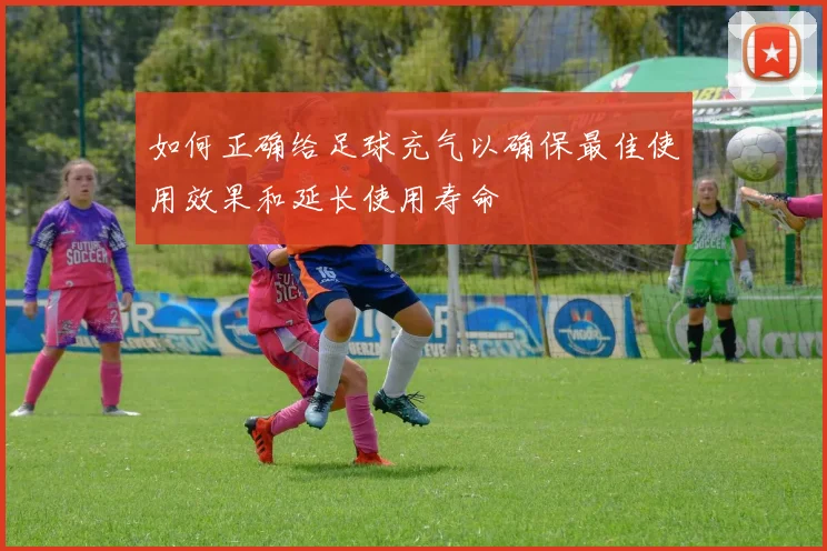 如何正确给足球充气以确保最佳使用效果和延长使用寿命