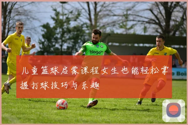 儿童篮球启蒙课程女生也能轻松掌握打球技巧与乐趣