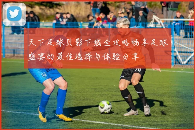 天下足球贝影下载全攻略畅享足球盛宴的最佳选择与体验分享